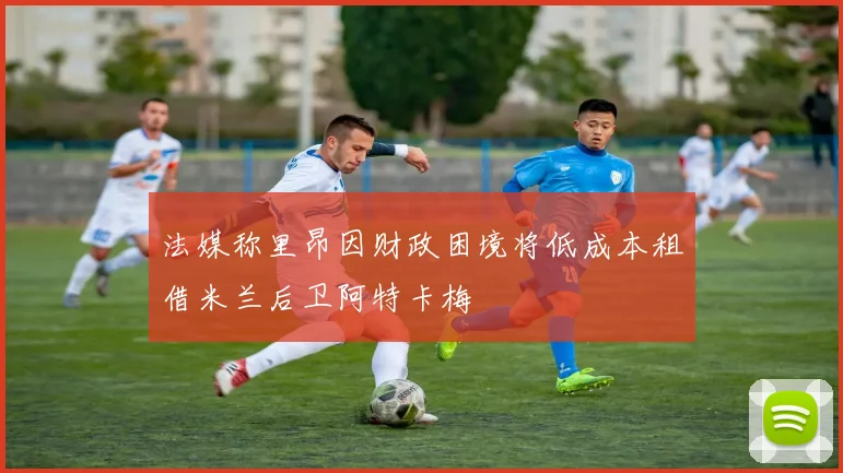 法媒称里昂因财政困境将低成本租借米兰后卫阿特卡梅