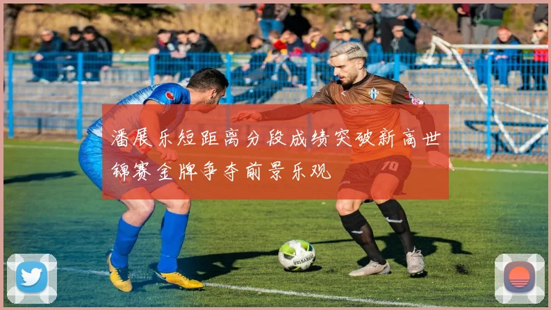 潘展乐短距离分段成绩突破新高世锦赛金牌争夺前景乐观