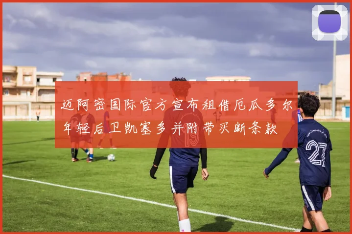 迈阿密国际官方宣布租借厄瓜多尔年轻后卫凯塞多并附带买断条款