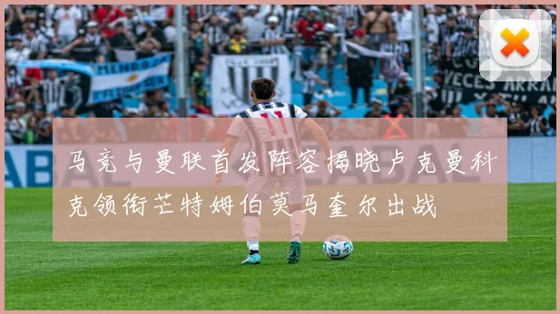马竞与曼联首发阵容揭晓卢克曼科克领衔芒特姆伯莫马奎尔出战