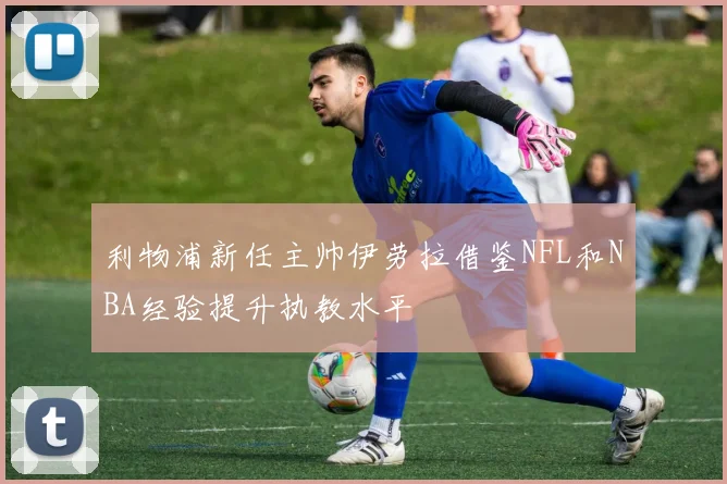 利物浦新任主帅伊劳拉借鉴NFL和NBA经验提升执教水平