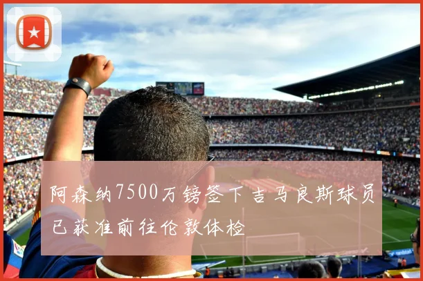阿森纳7500万镑签下吉马良斯球员已获准前往伦敦体检