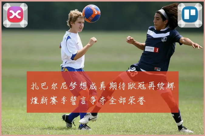 扎巴尔尼梦想成真期待欧冠再续辉煌新赛季誓言争夺全部荣誉